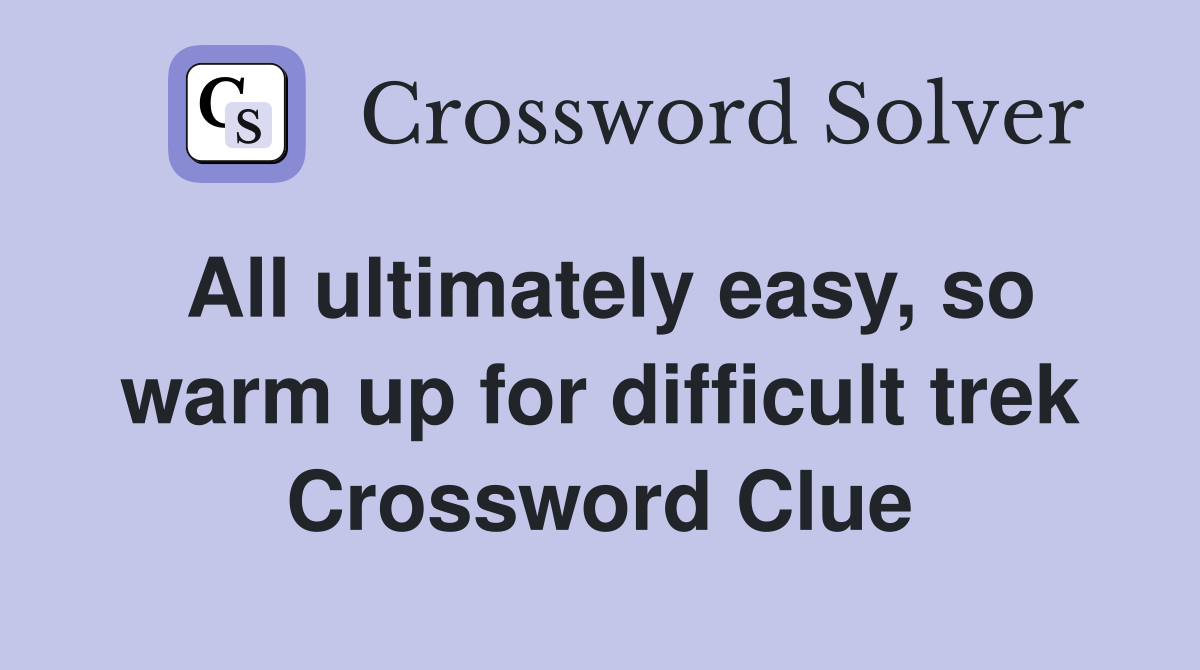 All ultimately easy, so warm up for difficult trek Crossword Clue